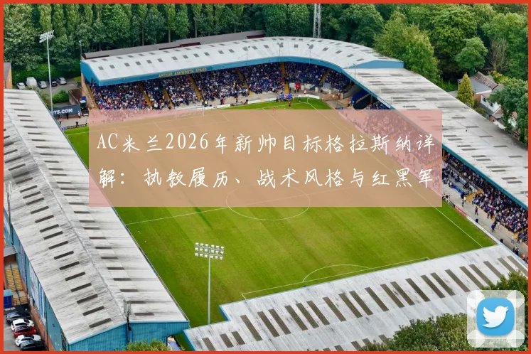 AC米兰2026年新帅目标格拉斯纳详解:执教履历、战术风格与红黑军团的匹配度分析