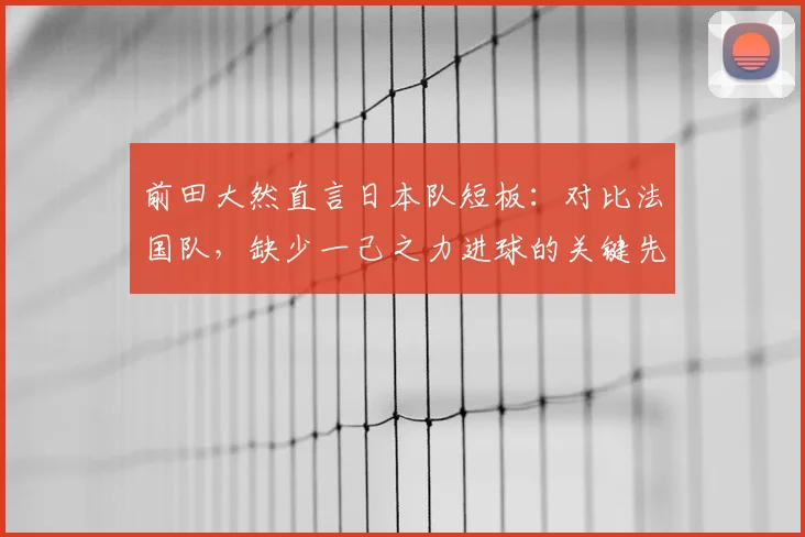 前田大然直言日本队短板:对比法国队,缺少一己之力进球的关键先生,影响2026世界杯征程