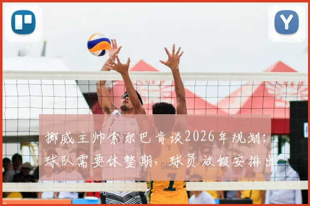 挪威主帅索尔巴肯谈2026年规划：球队需要休整期，球员放假安排出炉