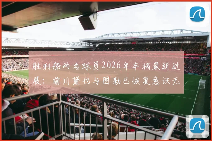 胜利船两名球员2026年车祸最新进展：前川黛也与图勒已恢复意识无生命危险，俱乐部披露初步伤情及后续康复计划