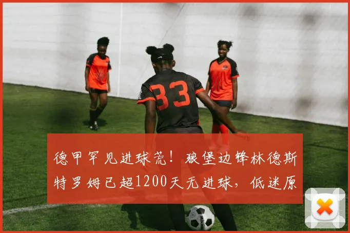 德甲罕见进球荒!狼堡边锋林德斯特罗姆已超1200天无进球,低迷原因分析与数据回顾