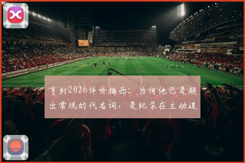 亨利2026评价梅西：为何他已是超出常规的代名词，是纪录在主动追逐他