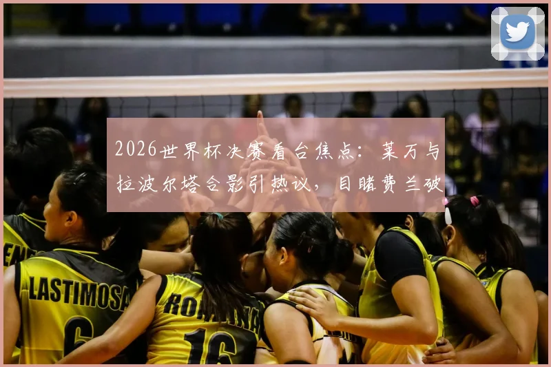 2026世界杯决赛看台焦点:莱万与拉波尔塔合影引热议,目睹费兰破门后激情欢呼瞬间全记录