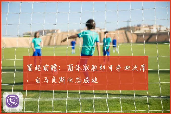 葡超前瞻：葡体取胜即可夺回次席，吉马良斯状态成谜