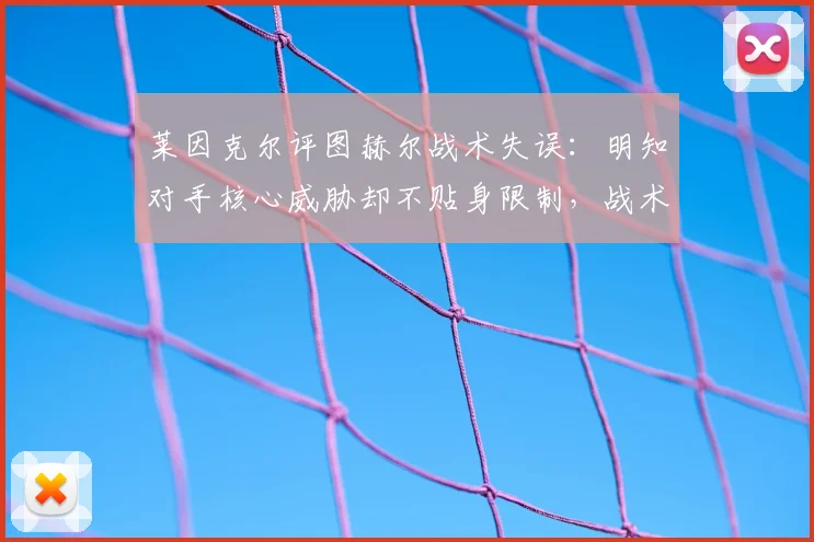 莱因克尔评图赫尔战术失误：明知对手核心威胁却不贴身限制，战术部署遭质疑