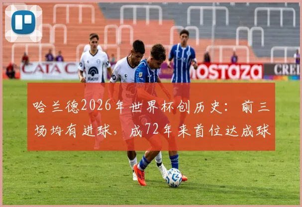 哈兰德2026年世界杯创历史:前三场均有进球,成72年来首位达成球员,详细数据与表现分析