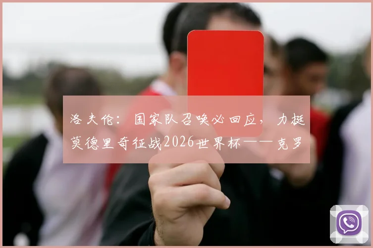 洛夫伦:国家队召唤必回应,力挺莫德里奇征战2026世界杯——克罗地亚后防领袖的承诺与展望
