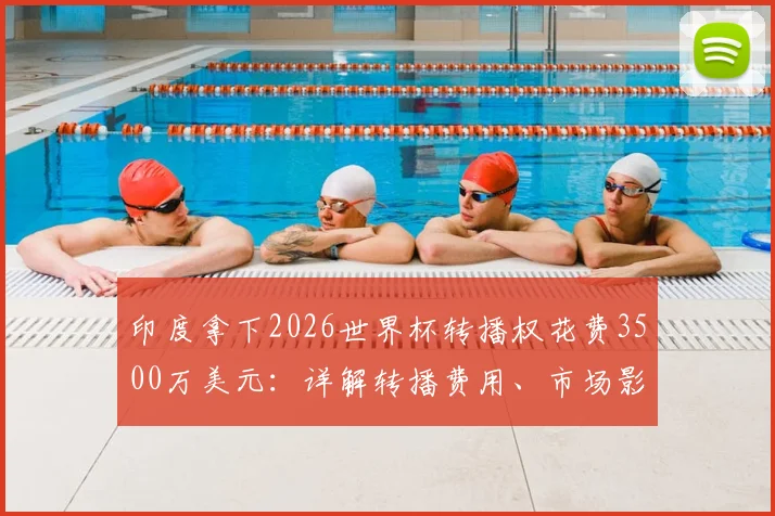 印度拿下2026世界杯转播权花费3500万美元:详解转播费用、市场影响与球迷观赛指南