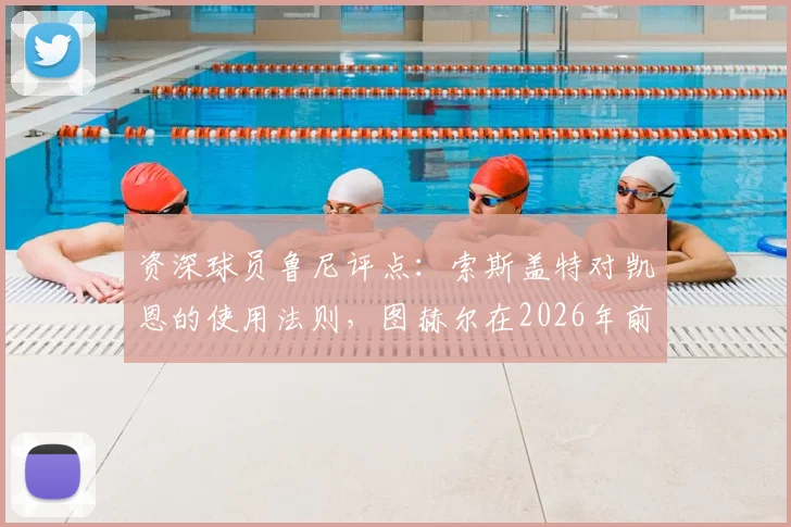 资深球员鲁尼评点:索斯盖特对凯恩的使用法则,图赫尔在2026年前需借鉴的三大要点