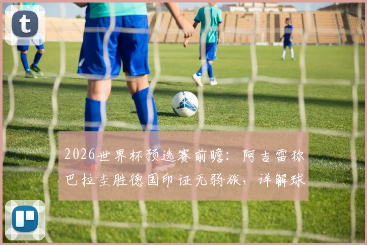 2026世界杯预选赛前瞻：阿吉雷称巴拉圭胜德国印证无弱旅，详解球队晋级关键与南美区形势