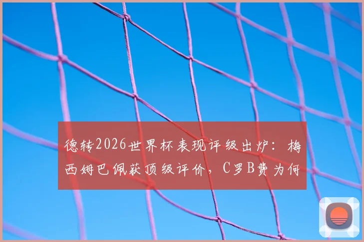 德转2026世界杯表现评级出炉:梅西姆巴佩获顶级评价,C罗B费为何低于预期?