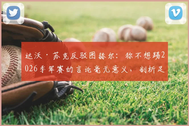 达沃·苏克反驳图赫尔:称不想踢2026季军赛的言论毫无意义,剖析足坛季军争夺战真正价值