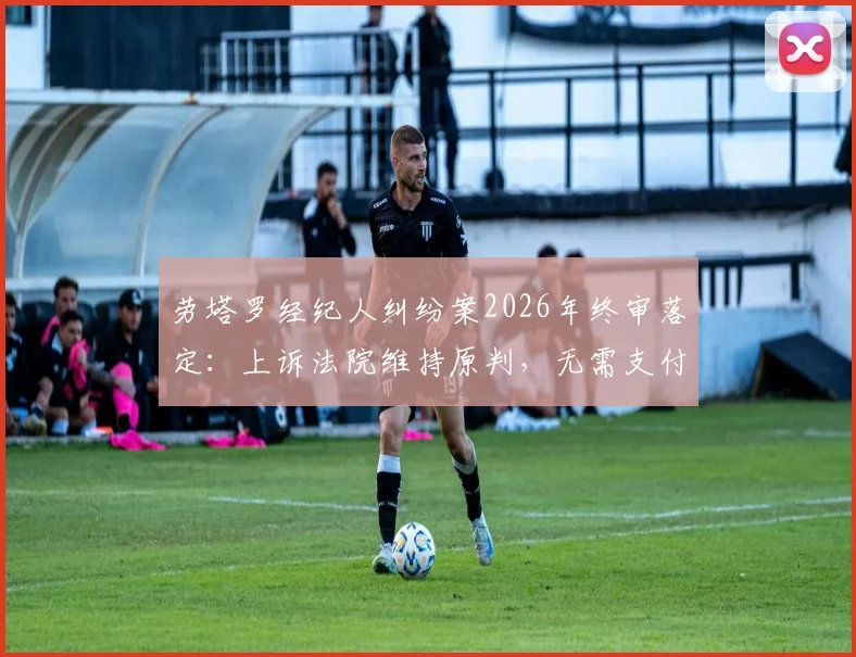 劳塔罗经纪人纠纷案2026年终审落定：上诉法院维持原判，无需支付前经纪公司800万欧佣金