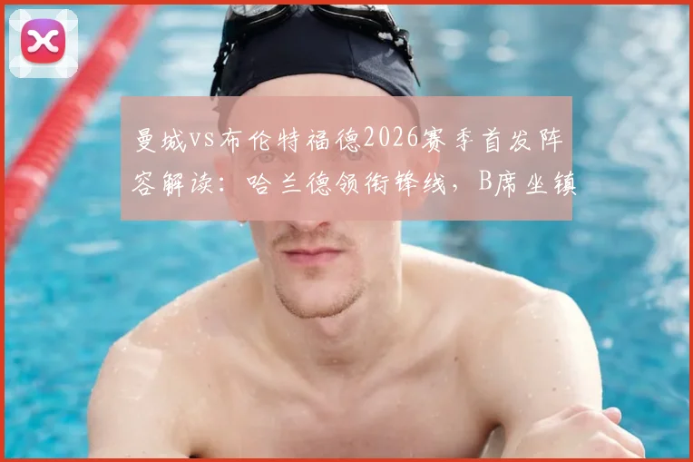 曼城vs布伦特福德2026赛季首发阵容解读：哈兰德领衔锋线，B席坐镇中场，多库谢尔基登场