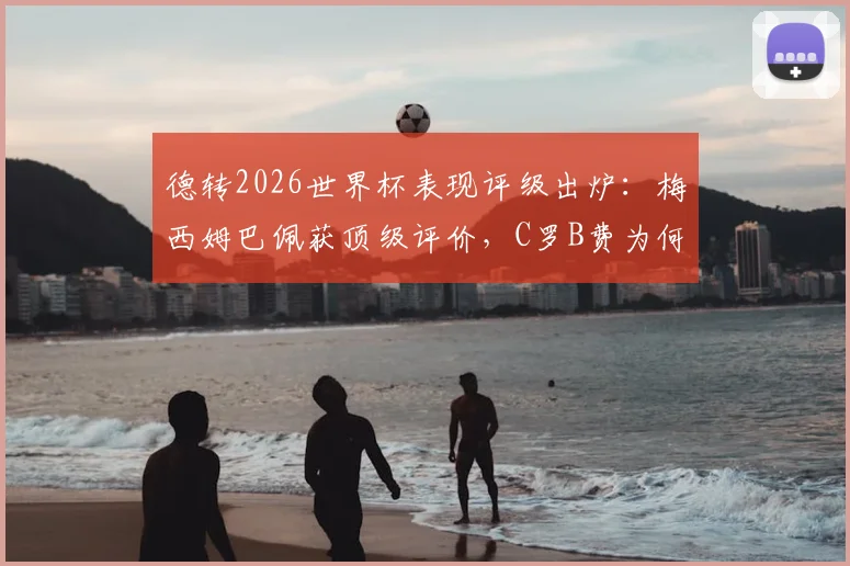 德转2026世界杯表现评级出炉:梅西姆巴佩获顶级评价,C罗B费为何低于预期?