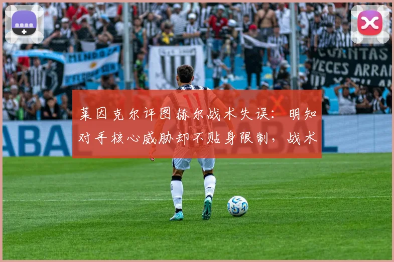 莱因克尔评图赫尔战术失误:明知对手核心威胁却不贴身限制,战术部署遭质疑
