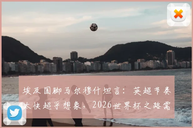埃及国脚马尔穆什坦言：英超节奏太快超乎想象，2026世界杯之路需稳扎稳打