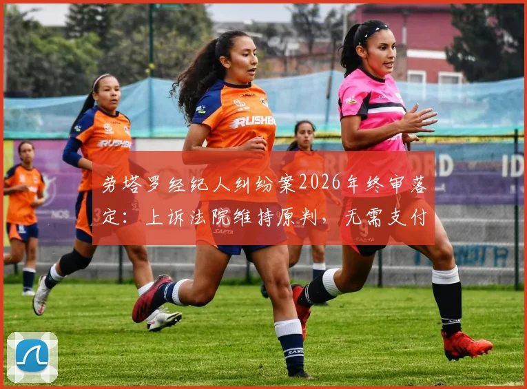 劳塔罗经纪人纠纷案2026年终审落定：上诉法院维持原判，无需支付前经纪公司800万欧佣金