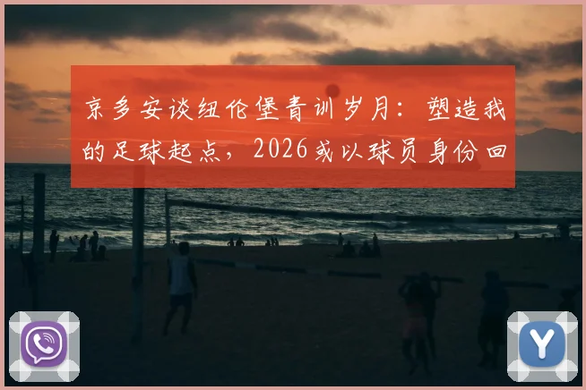 京多安谈纽伦堡青训岁月:塑造我的足球起点,2026或以球员身份回归老东家