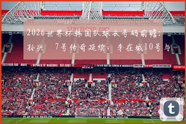 2026世界杯韩国队球衣号码前瞻：孙兴慜7号传奇延续，李在城10号与李刚仁19号的核心之争