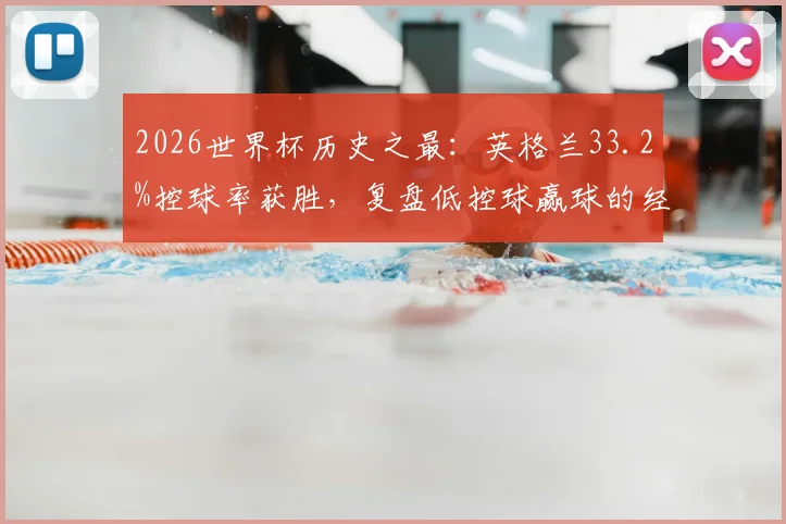 2026世界杯历史之最:英格兰33.2%控球率获胜,复盘低控球赢球的经典战术与索斯盖特策略分析