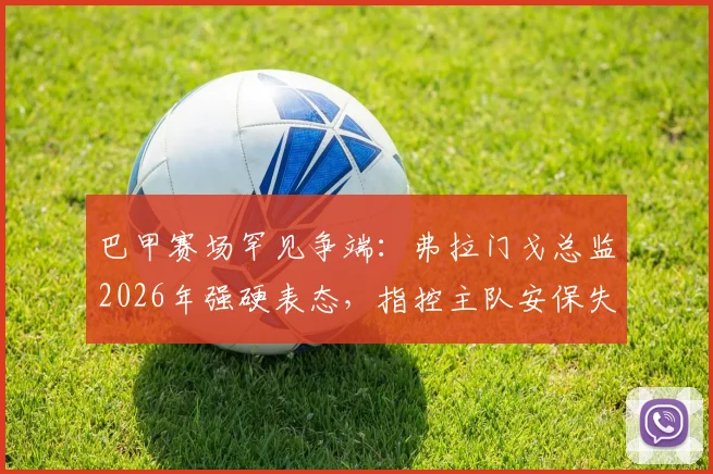巴甲赛场罕见争端:弗拉门戈总监2026年强硬表态,指控主队安保失职并要求判罚3-0获胜