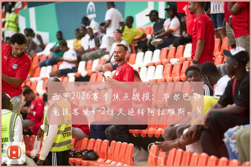 西甲2026赛季焦点战报：毕尔巴鄂竞技客场4-2惊天逆转阿拉维斯，N.威廉姆斯2射1传主宰比赛全过程回顾