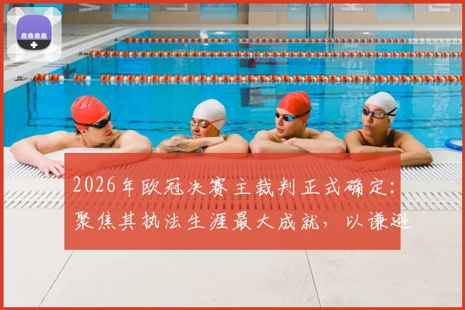 2026年欧冠决赛主裁判正式确定:聚焦其执法生涯最大成就,以谦逊心态应对顶级对决