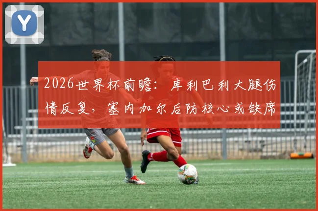 2026世界杯前瞻：库利巴利大腿伤情反复，塞内加尔后防核心或缺席对阵法国关键战