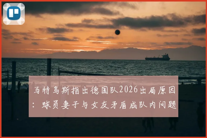 马特乌斯指出德国队2026出局原因：球员妻子与女友矛盾成队内问题导火索，球队团结如何被影响？