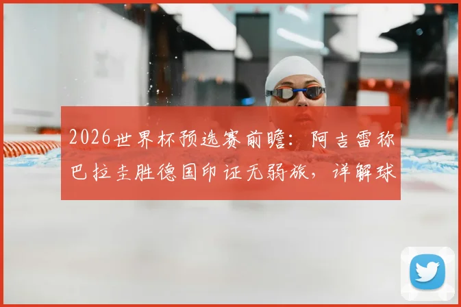 2026世界杯预选赛前瞻:阿吉雷称巴拉圭胜德国印证无弱旅,详解球队晋级关键与南美区形势