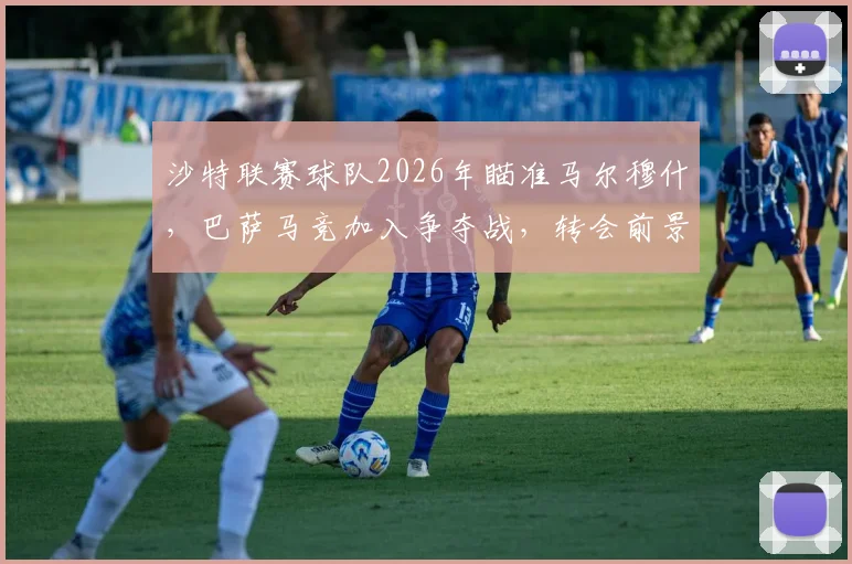 沙特联赛球队2026年瞄准马尔穆什，巴萨马竞加入争夺战，转会前景分析