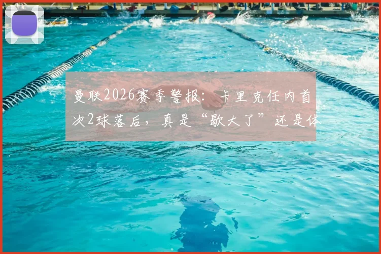 曼联2026赛季警报:卡里克任内首次2球落后,真是“歇大了”还是体系隐忧?深度战术复盘