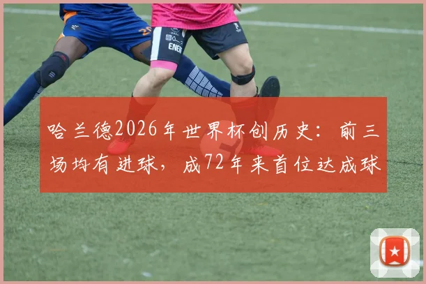 哈兰德2026年世界杯创历史：前三场均有进球，成72年来首位达成球员，详细数据与表现分析