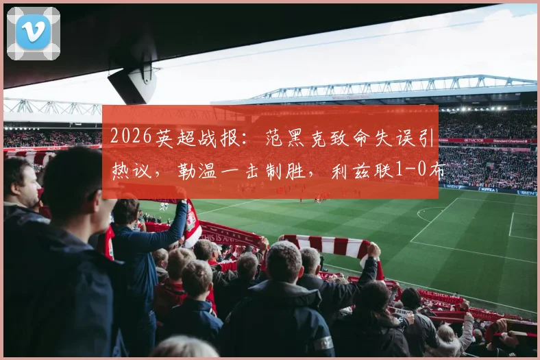 2026英超战报:范黑克致命失误引热议,勒温一击制胜,利兹联1-0布莱顿全场解析与积分影响