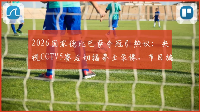 2026国家德比巴萨夺冠引热议:央视CCTV5赛后切播拳击录像,节目编排再遭观众质疑