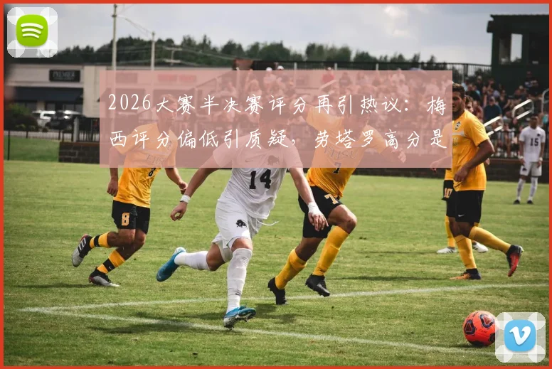 2026大赛半决赛评分再引热议：梅西评分偏低引质疑，劳塔罗高分是否合理？详解专家评球标准