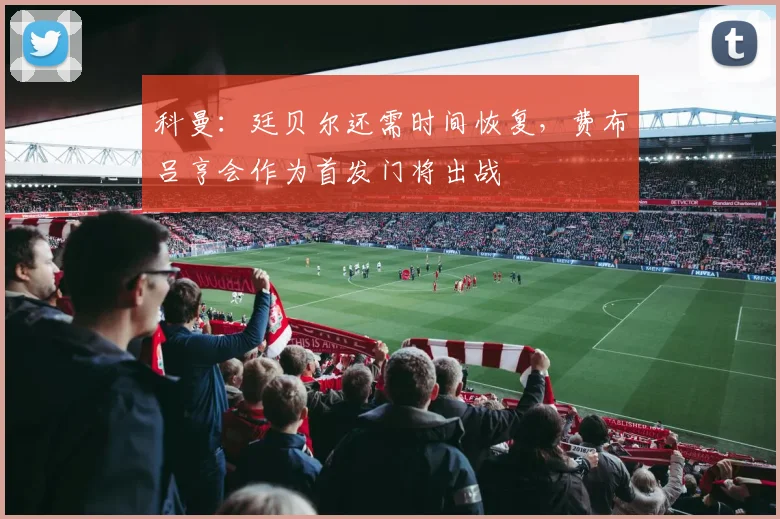 科曼：廷贝尔还需时间恢复，费布吕亨会作为首发门将出战