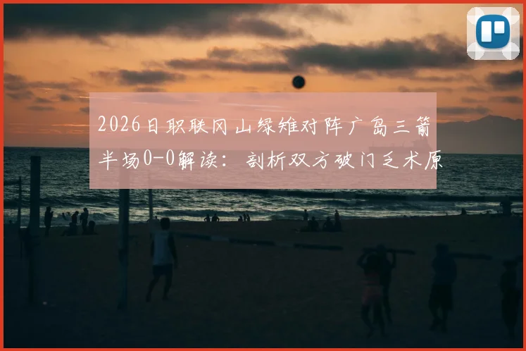 2026日职联冈山绿雉对阵广岛三箭半场0-0解读:剖析双方破门乏术原因,附两队近期战绩与历史交锋深度分析